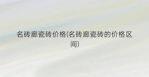 名砖廊瓷砖价格(名砖廊瓷砖的价格区间)
