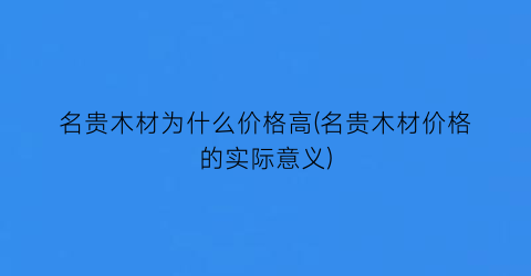 名贵木材为什么价格高(名贵木材价格的实际意义)