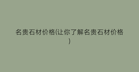 名贵石材价格(让你了解名贵石材价格)