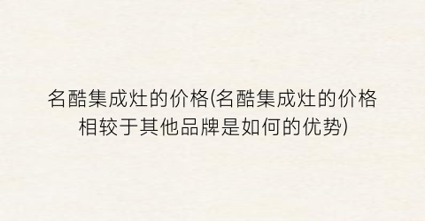 名酷集成灶的价格(名酷集成灶的价格相较于其他品牌是如何的优势)