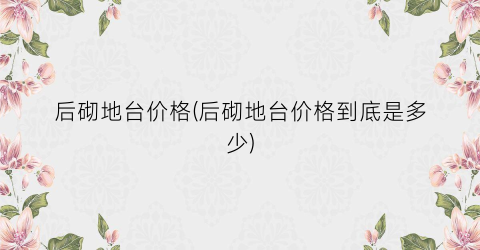 后砌地台价格(后砌地台价格到底是多少)