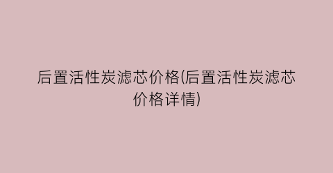 后置活性炭滤芯价格(后置活性炭滤芯价格详情)