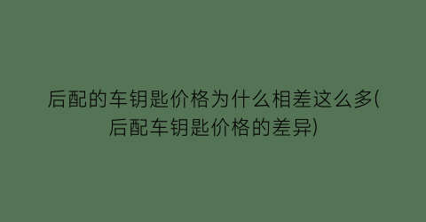 “后配的车钥匙价格为什么相差这么多(后配车钥匙价格的差异)