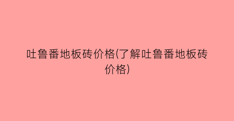 吐鲁番地板砖价格(了解吐鲁番地板砖价格)