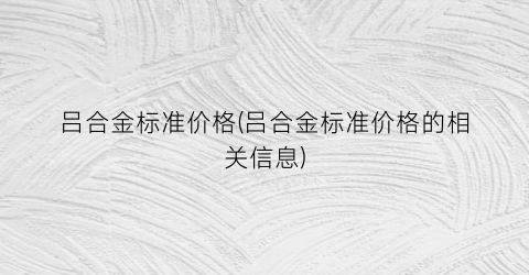 吕合金标准价格(吕合金标准价格的相关信息)