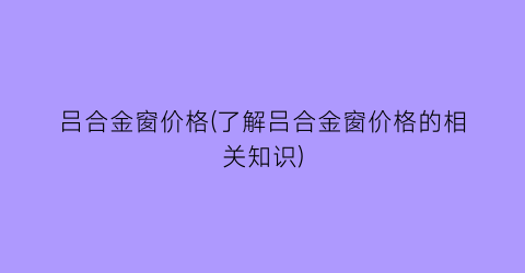 吕合金窗价格(了解吕合金窗价格的相关知识)