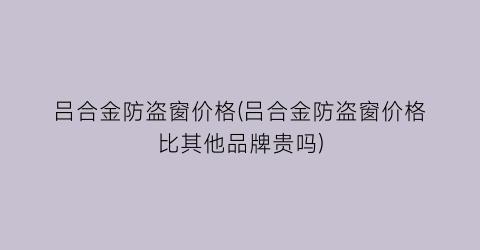 吕合金防盗窗价格(吕合金防盗窗价格比其他品牌贵吗)