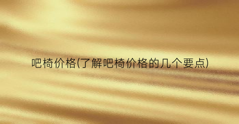 吧椅价格(了解吧椅价格的几个要点)