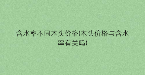 含水率不同木头价格(木头价格与含水率有关吗)