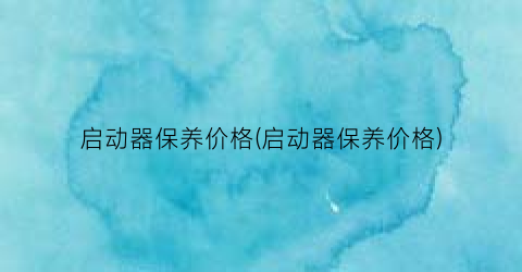 启动器保养价格(启动器保养价格)