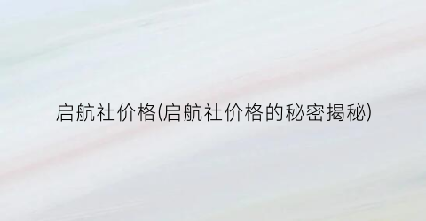 启航社价格(启航社价格的秘密揭秘)
