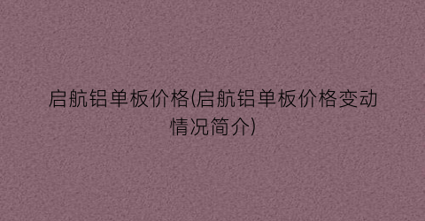启航铝单板价格(启航铝单板价格变动情况简介)