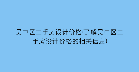 吴中区二手房设计价格(了解吴中区二手房设计价格的相关信息)