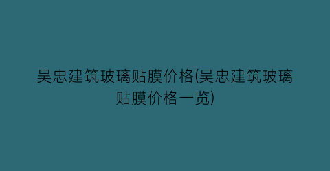 吴忠建筑玻璃贴膜价格(吴忠建筑玻璃贴膜价格一览)
