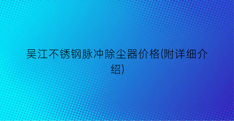 吴江不锈钢脉冲除尘器价格(附详细介绍)