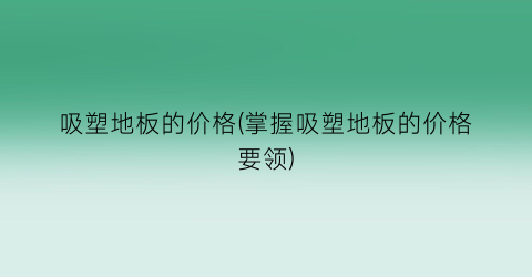 吸塑地板的价格(掌握吸塑地板的价格要领)