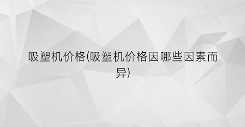 吸塑机价格(吸塑机价格因哪些因素而异)