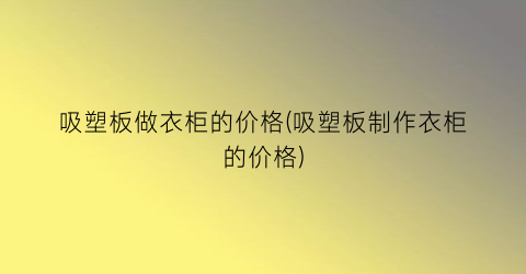吸塑板做衣柜的价格(吸塑板制作衣柜的价格)