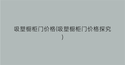 吸塑橱柜门价格(吸塑橱柜门价格探究)