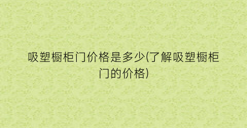 吸塑橱柜门价格是多少(了解吸塑橱柜门的价格)