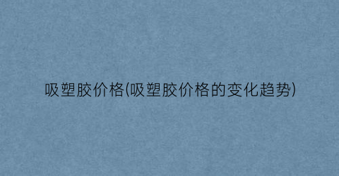 吸塑胶价格(吸塑胶价格的变化趋势)