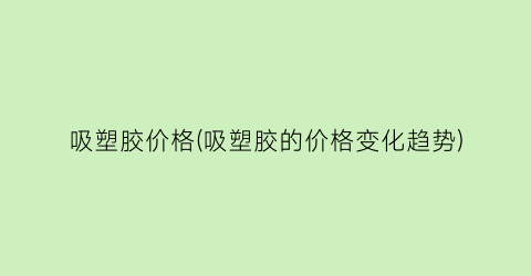 “吸塑胶价格(吸塑胶的价格变化趋势)