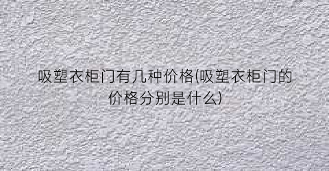 吸塑衣柜门有几种价格(吸塑衣柜门的价格分别是什么)