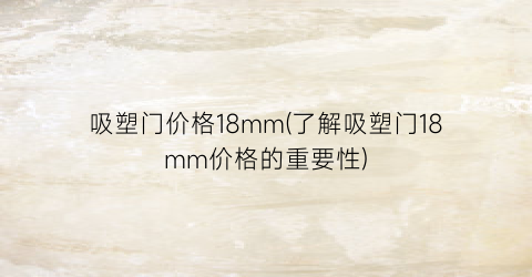 吸塑门价格18mm(了解吸塑门18mm价格的重要性)
