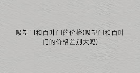 吸塑门和百叶门的价格(吸塑门和百叶门的价格差别大吗)