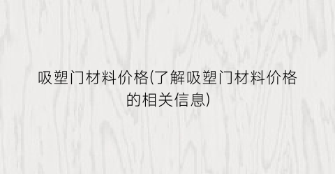 吸塑门材料价格(了解吸塑门材料价格的相关信息)