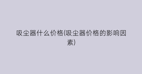 吸尘器什么价格(吸尘器价格的影响因素)
