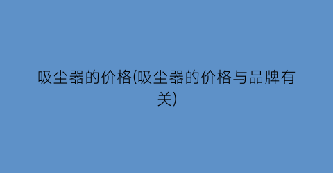 吸尘器的价格(吸尘器的价格与品牌有关)