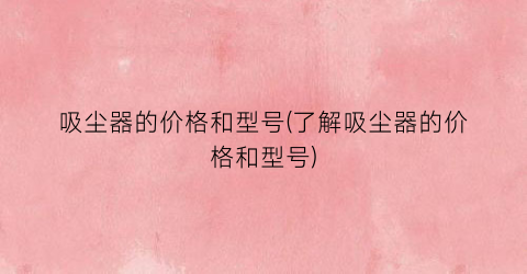 吸尘器的价格和型号(了解吸尘器的价格和型号)