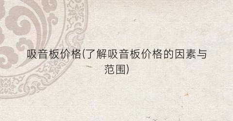 吸音板价格(了解吸音板价格的因素与范围)