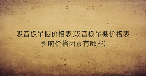 吸音板吊棚价格表(吸音板吊棚价格表影响价格因素有哪些)