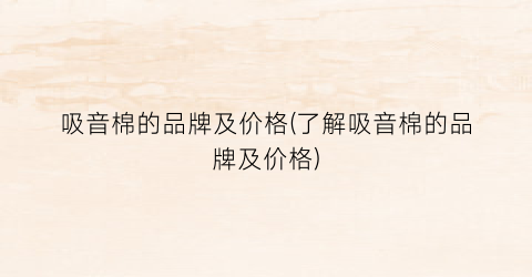 吸音棉的品牌及价格(了解吸音棉的品牌及价格)