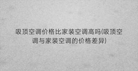 吸顶空调价格比家装空调高吗(吸顶空调与家装空调的价格差异)