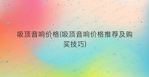 “吸顶音响价格(吸顶音响价格推荐及购买技巧)