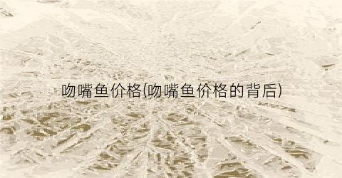 吻嘴鱼价格(吻嘴鱼价格的背后)