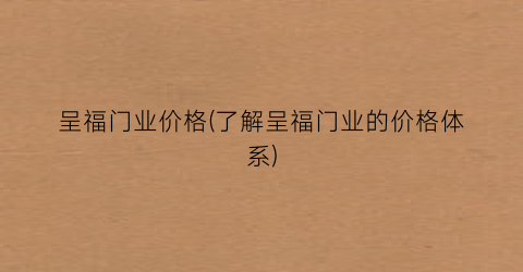 呈福门业价格(了解呈福门业的价格体系)
