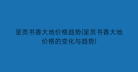 呈贡书香大地价格趋势(呈贡书香大地价格的变化与趋势)