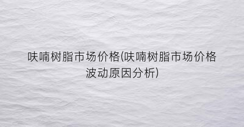 呋喃树脂市场价格(呋喃树脂市场价格波动原因分析)