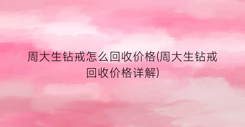 “周大生钻戒怎么回收价格(周大生钻戒回收价格详解)