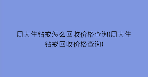 “周大生钻戒怎么回收价格查询(周大生钻戒回收价格查询)