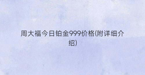周大福今日铂金999价格(附详细介绍)