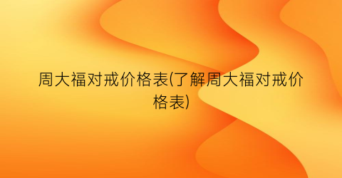 周大福对戒价格表(了解周大福对戒价格表)