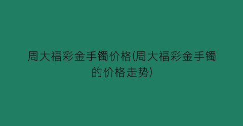 周大福彩金手镯价格(周大福彩金手镯的价格走势)