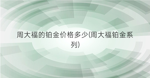 周大福的铂金价格多少(周大福铂金系列)