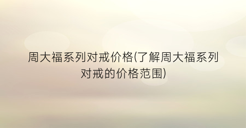 周大福系列对戒价格(了解周大福系列对戒的价格范围)