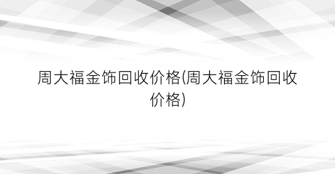 周大福金饰回收价格(周大福金饰回收价格)